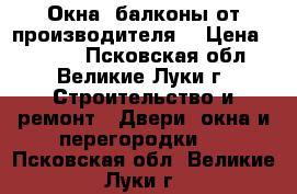 Окна, балконы от производителя  › Цена ­ 2 260 - Псковская обл., Великие Луки г. Строительство и ремонт » Двери, окна и перегородки   . Псковская обл.,Великие Луки г.